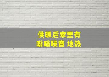 供暖后家里有嗡嗡噪音 地热